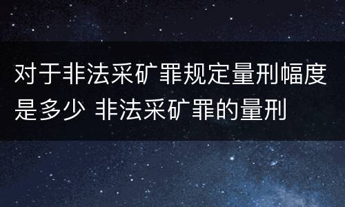 对于非法采矿罪规定量刑幅度是多少 非法采矿罪的量刑