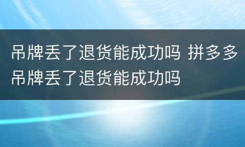 吊牌丢了退货能成功吗 拼多多吊牌丢了退货能成功吗