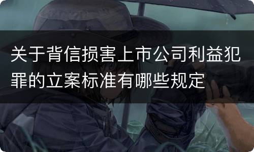 关于背信损害上市公司利益犯罪的立案标准有哪些规定