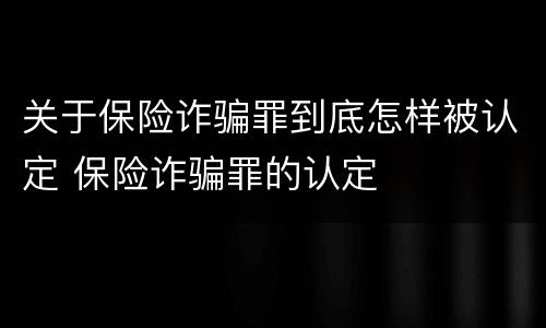 关于保险诈骗罪到底怎样被认定 保险诈骗罪的认定