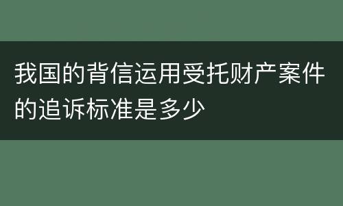 我国的背信运用受托财产案件的追诉标准是多少