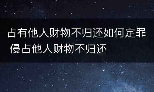 占有他人财物不归还如何定罪 侵占他人财物不归还