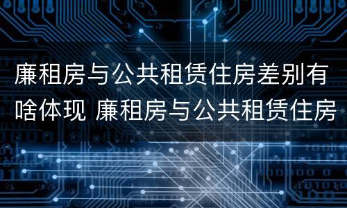 廉租房与公共租赁住房差别有啥体现 廉租房与公共租赁住房差别有啥体现呢