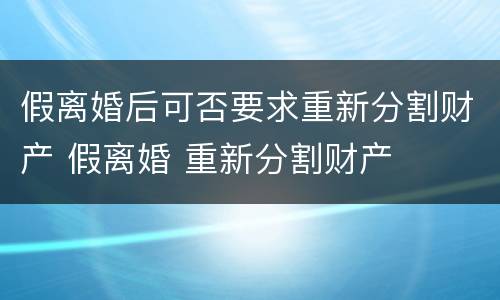 假离婚后可否要求重新分割财产 假离婚 重新分割财产