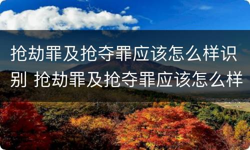 抢劫罪及抢夺罪应该怎么样识别 抢劫罪及抢夺罪应该怎么样识别认定