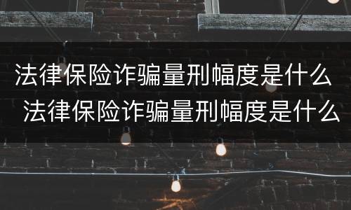 法律保险诈骗量刑幅度是什么 法律保险诈骗量刑幅度是什么意思