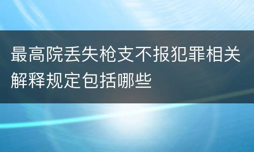 最高院丢失枪支不报犯罪相关解释规定包括哪些