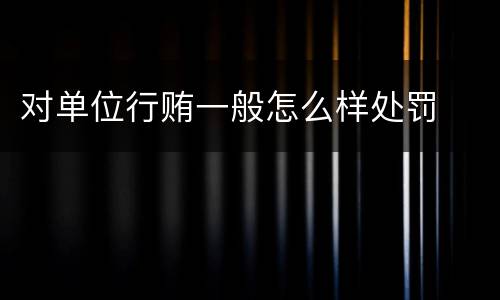 对单位行贿一般怎么样处罚