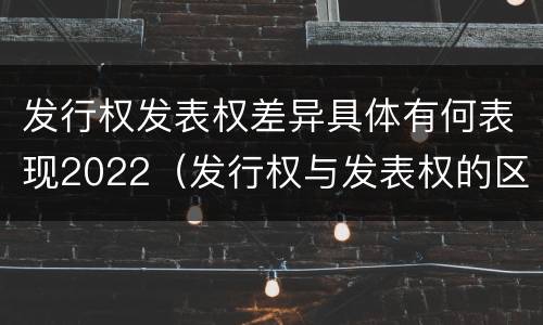 发行权发表权差异具体有何表现2022（发行权与发表权的区别）
