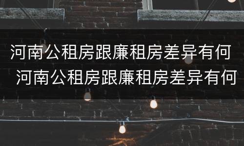 河南公租房跟廉租房差异有何 河南公租房跟廉租房差异有何明显