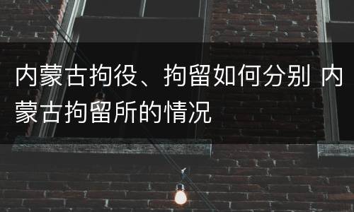 内蒙古拘役、拘留如何分别 内蒙古拘留所的情况