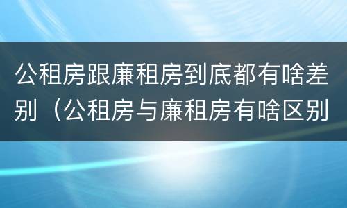 公租房跟廉租房到底都有啥差别（公租房与廉租房有啥区别）