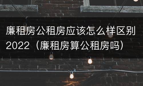 廉租房公租房应该怎么样区别2022（廉租房算公租房吗）