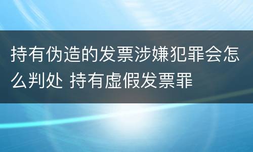 持有伪造的发票涉嫌犯罪会怎么判处 持有虚假发票罪