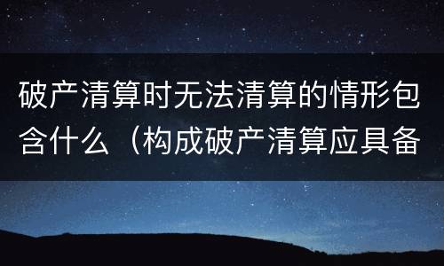 破产清算时无法清算的情形包含什么（构成破产清算应具备什么条件）