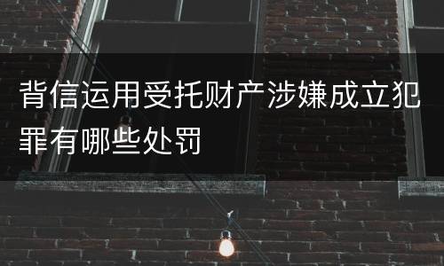 背信运用受托财产涉嫌成立犯罪有哪些处罚