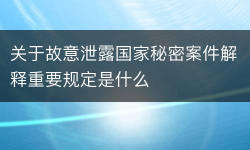 关于故意泄露国家秘密案件解释重要规定是什么
