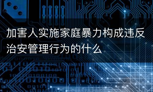 加害人实施家庭暴力构成违反治安管理行为的什么
