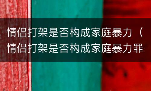 情侣打架是否构成家庭暴力（情侣打架是否构成家庭暴力罪）