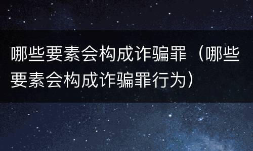 哪些要素会构成诈骗罪（哪些要素会构成诈骗罪行为）