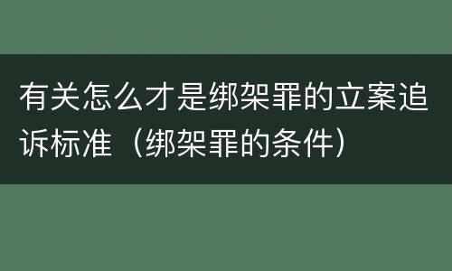 有关怎么才是绑架罪的立案追诉标准（绑架罪的条件）