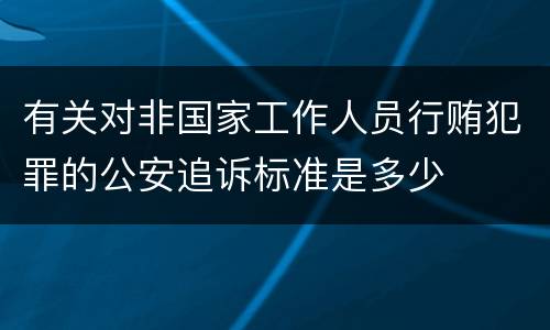 有关对非国家工作人员行贿犯罪的公安追诉标准是多少
