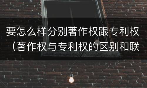 要怎么样分别著作权跟专利权（著作权与专利权的区别和联系）