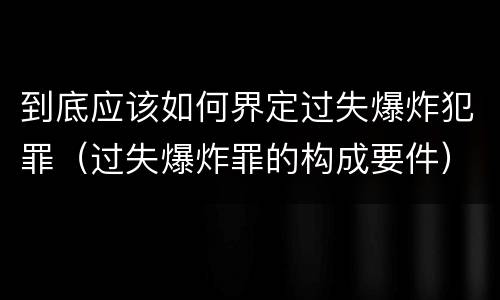 到底应该如何界定过失爆炸犯罪（过失爆炸罪的构成要件）
