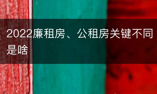 2022廉租房、公租房关键不同是啥