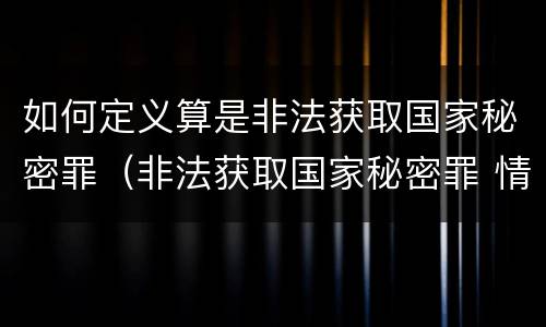 如何定义算是非法获取国家秘密罪（非法获取国家秘密罪 情节严重 认定）