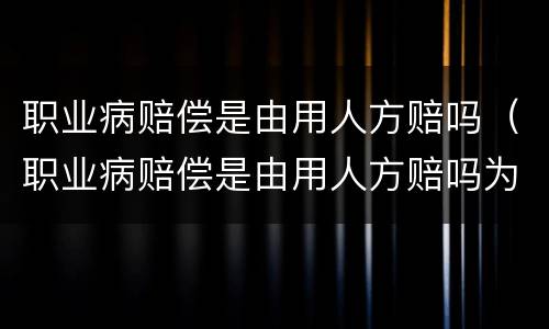 职业病赔偿是由用人方赔吗（职业病赔偿是由用人方赔吗为什么）