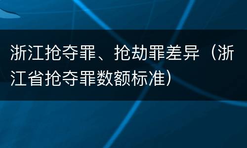 浙江抢夺罪、抢劫罪差异（浙江省抢夺罪数额标准）