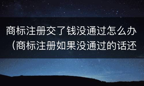 商标注册交了钱没通过怎么办（商标注册如果没通过的话还要交费吗）