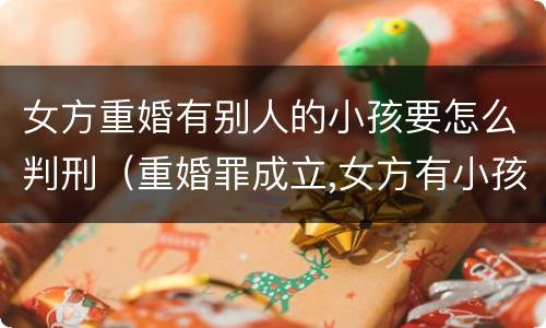 女方重婚有别人的小孩要怎么判刑（重婚罪成立,女方有小孩会判谁实刑）