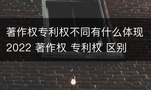 著作权专利权不同有什么体现2022 著作权 专利权 区别