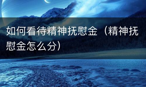 如何看待精神抚慰金（精神抚慰金怎么分）