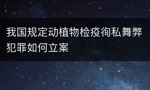 我国规定动植物检疫徇私舞弊犯罪如何立案