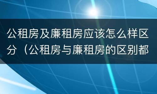 公租房及廉租房应该怎么样区分（公租房与廉租房的区别都在此,别再搞错了!）