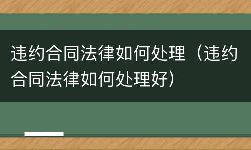 违约合同法律如何处理（违约合同法律如何处理好）