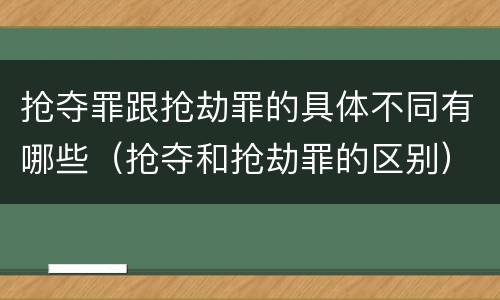 抢夺罪跟抢劫罪的具体不同有哪些（抢夺和抢劫罪的区别）