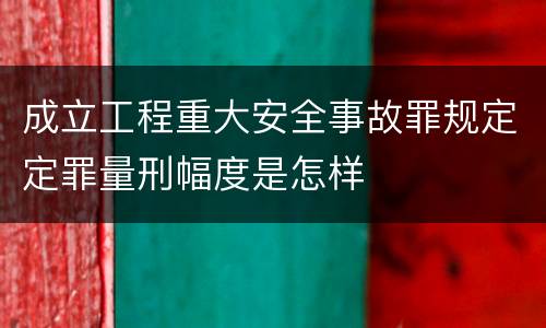 成立工程重大安全事故罪规定定罪量刑幅度是怎样