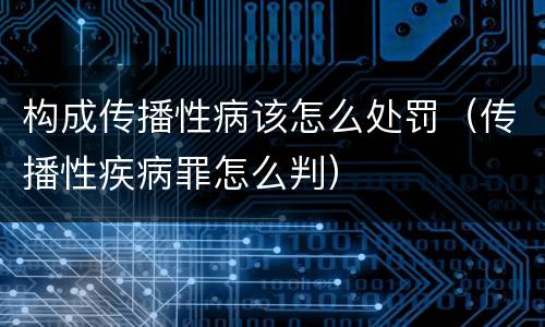 构成传播性病该怎么处罚（传播性疾病罪怎么判）