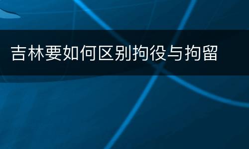 吉林要如何区别拘役与拘留
