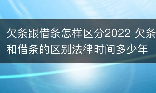 欠条跟借条怎样区分2022 欠条和借条的区别法律时间多少年