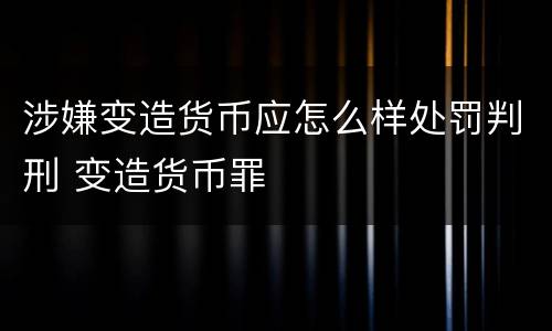 涉嫌变造货币应怎么样处罚判刑 变造货币罪