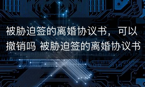 被胁迫签的离婚协议书，可以撤销吗 被胁迫签的离婚协议书,可以撤销吗法律