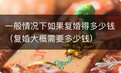 一般情况下如果复婚得多少钱（复婚大概需要多少钱）