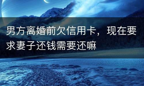 男方离婚前欠信用卡，现在要求妻子还钱需要还嘛