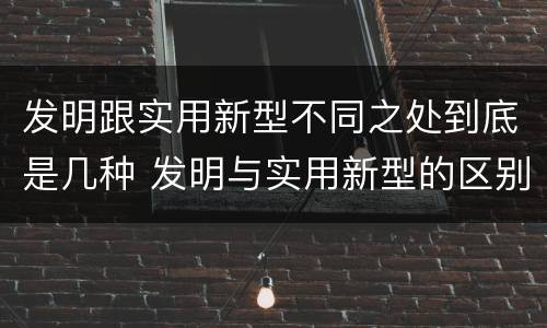 发明跟实用新型不同之处到底是几种 发明与实用新型的区别