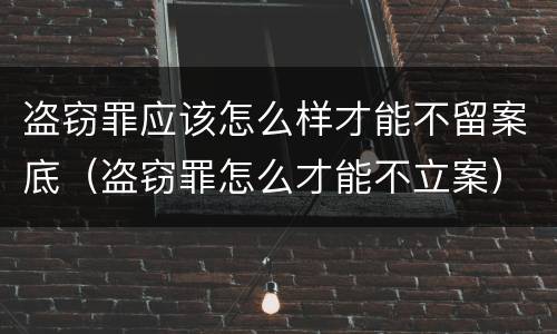 盗窃罪应该怎么样才能不留案底（盗窃罪怎么才能不立案）